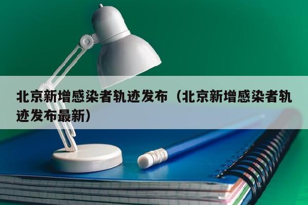 北京新增感染者轨迹发布（北京新增感染者轨迹发布最新）