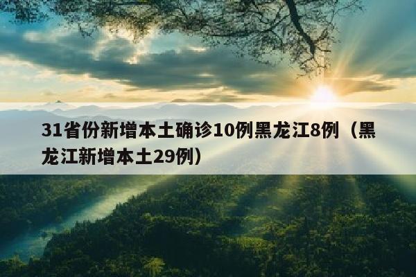 31省份新增本土确诊10例黑龙江8例（黑龙江新增本土29例）