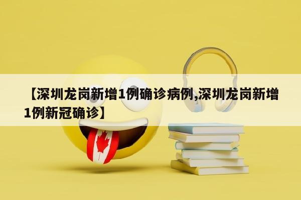 【深圳龙岗新增1例确诊病例,深圳龙岗新增1例新冠确诊】