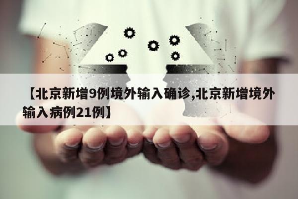 【北京新增9例境外输入确诊,北京新增境外输入病例21例】