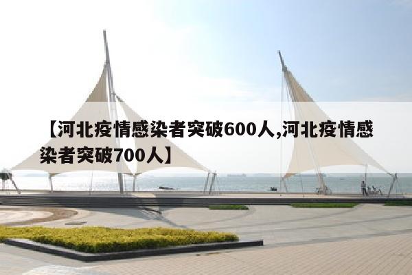 【河北疫情感染者突破600人,河北疫情感染者突破700人】