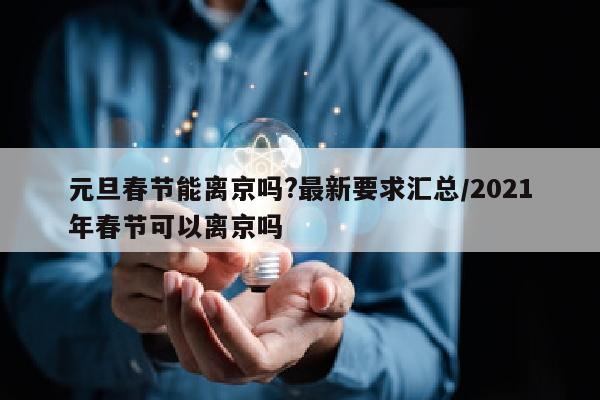 元旦春节能离京吗?最新要求汇总/2021年春节可以离京吗