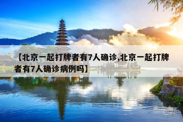 【北京一起打牌者有7人确诊,北京一起打牌者有7人确诊病例吗】