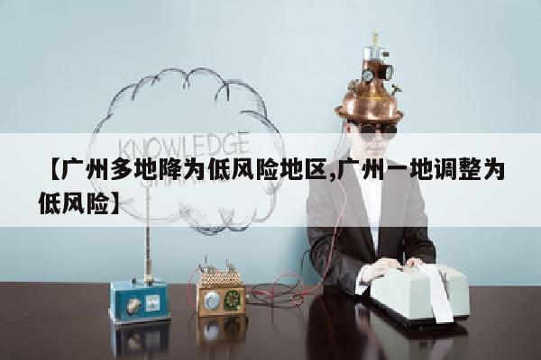 【广州多地降为低风险地区,广州一地调整为低风险】
