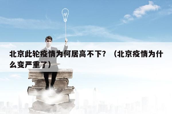 北京此轮疫情为何居高不下？（北京疫情为什么变严重了）