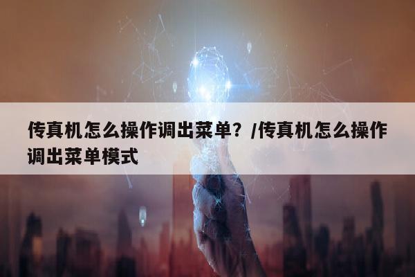 传真机怎么操作调出菜单？/传真机怎么操作调出菜单模式