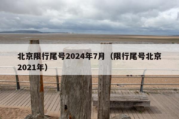 北京限行尾号2024年7月（限行尾号北京2021年）