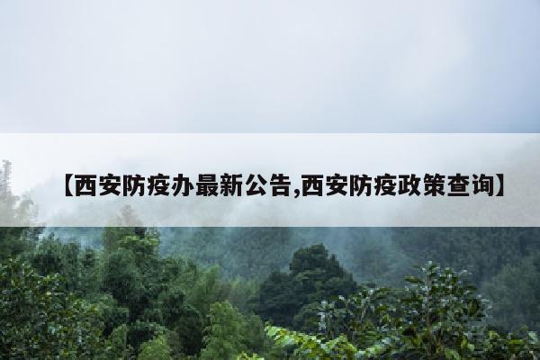 【西安防疫办最新公告,西安防疫政策查询】