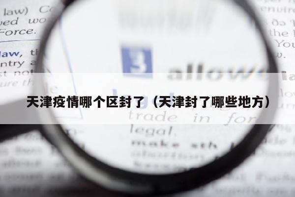 天津疫情哪个区封了（天津封了哪些地方）