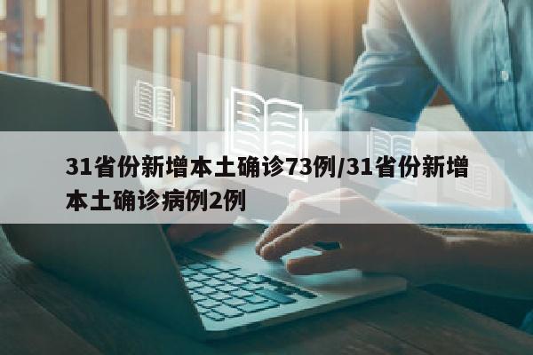 31省份新增本土确诊73例/31省份新增本土确诊病例2例