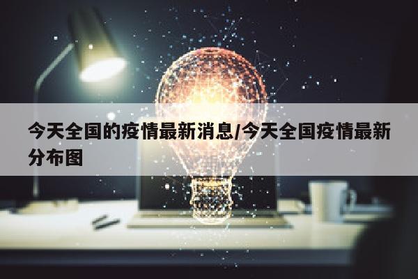 今天全国的疫情最新消息/今天全国疫情最新分布图