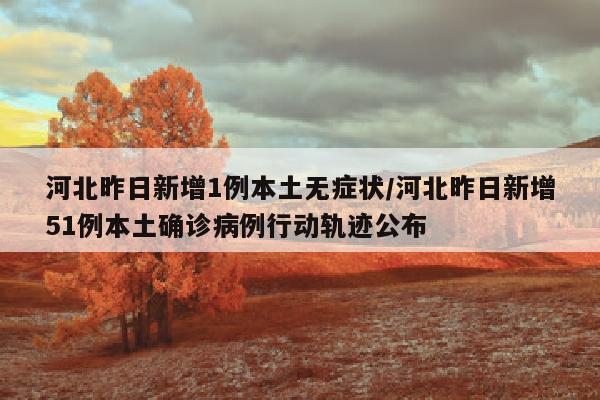 河北昨日新增1例本土无症状/河北昨日新增51例本土确诊病例行动轨迹公布