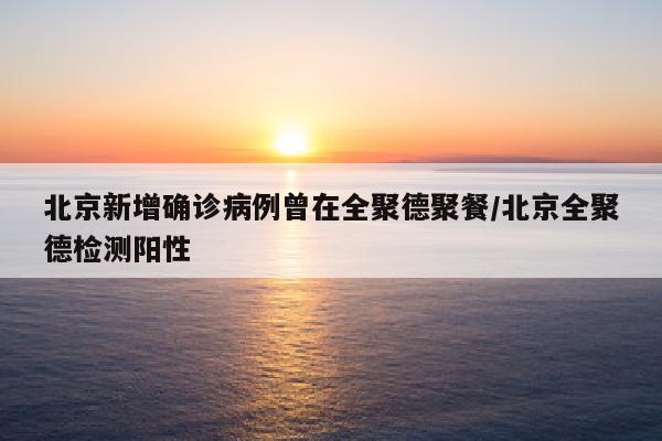 北京新增确诊病例曾在全聚德聚餐/北京全聚德检测阳性