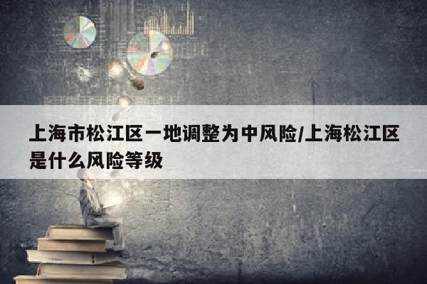 上海市松江区一地调整为中风险/上海松江区是什么风险等级