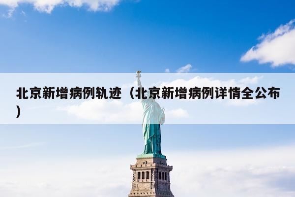 北京新增病例轨迹（北京新增病例详情全公布）