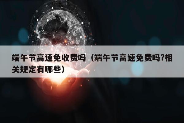 端午节高速免收费吗（端午节高速免费吗?相关规定有哪些）