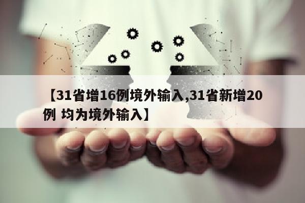 【31省增16例境外输入,31省新增20例 均为境外输入】