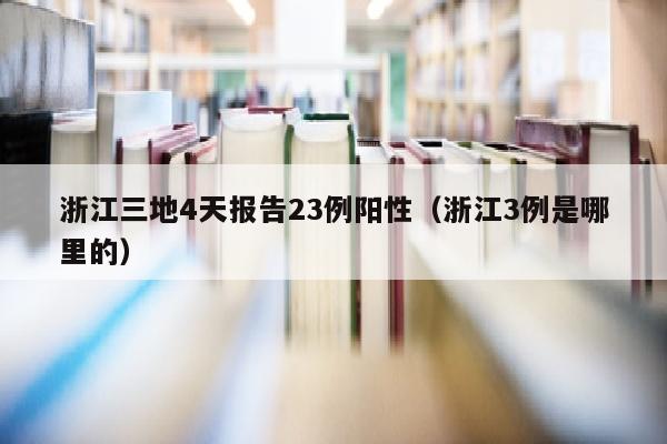 浙江三地4天报告23例阳性（浙江3例是哪里的）