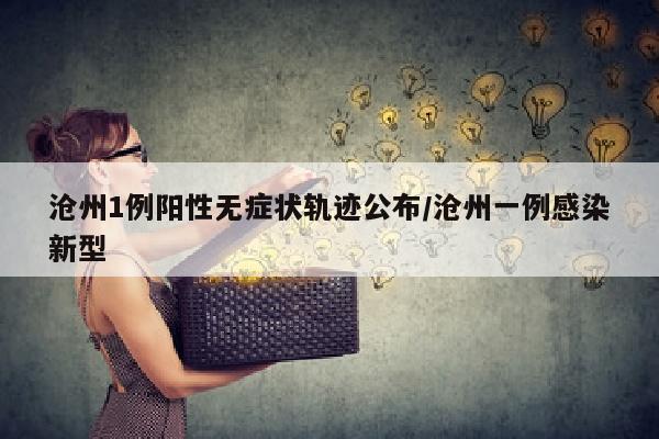 沧州1例阳性无症状轨迹公布/沧州一例感染新型