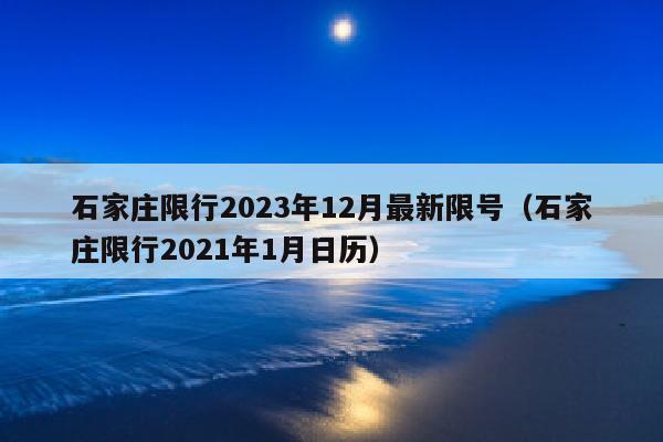 石家庄限行2023年12月最新限号（石家庄限行2021年1月日历）