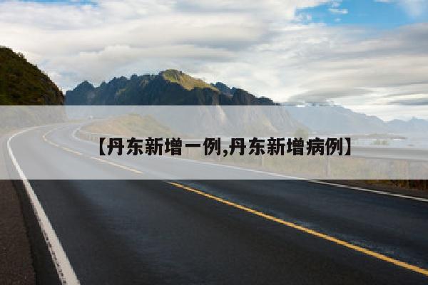 【丹东新增一例,丹东新增病例】