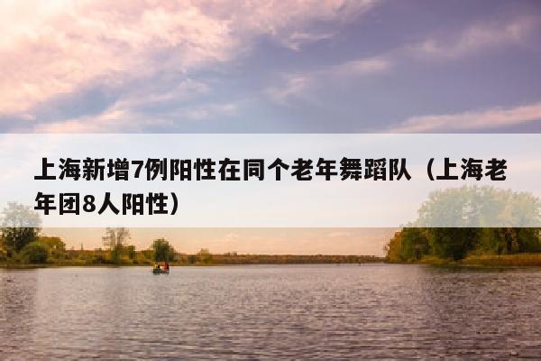 上海新增7例阳性在同个老年舞蹈队（上海老年团8人阳性）