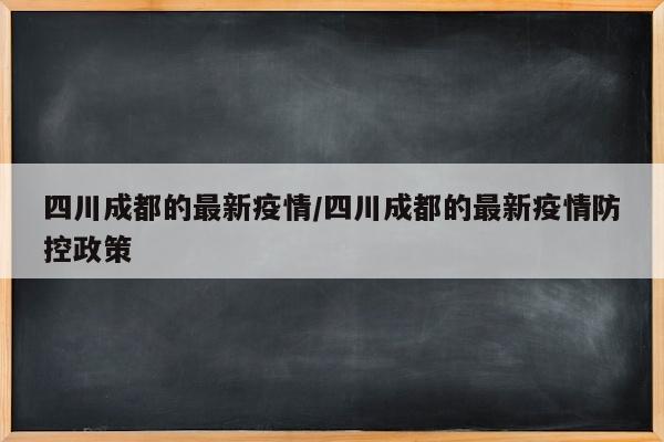 四川成都的最新疫情/四川成都的最新疫情防控政策