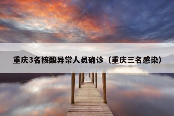 重庆3名核酸异常人员确诊（重庆三名感染）