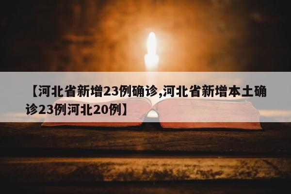 【河北省新增23例确诊,河北省新增本土确诊23例河北20例】