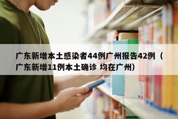 广东新增本土感染者44例广州报告42例（广东新增11例本土确诊 均在广州）