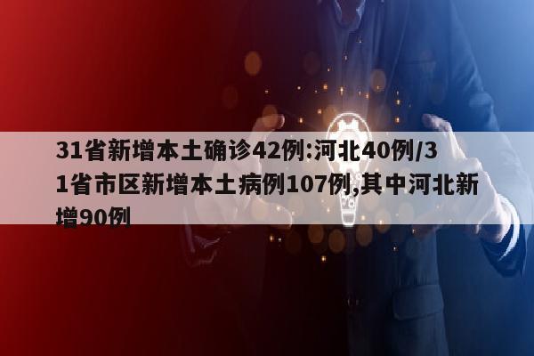31省新增本土确诊42例:河北40例/31省市区新增本土病例107例,其中河北新增90例