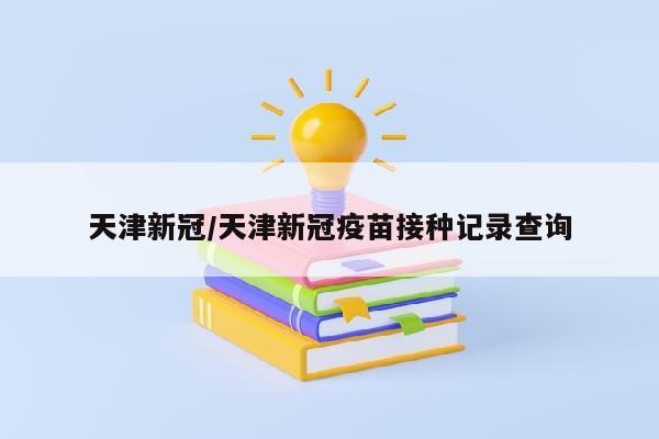 天津新冠/天津新冠疫苗接种记录查询