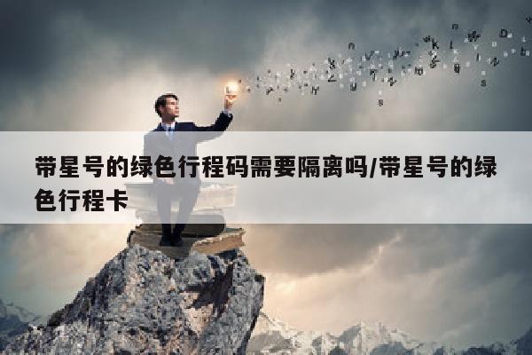 带星号的绿色行程码需要隔离吗/带星号的绿色行程卡