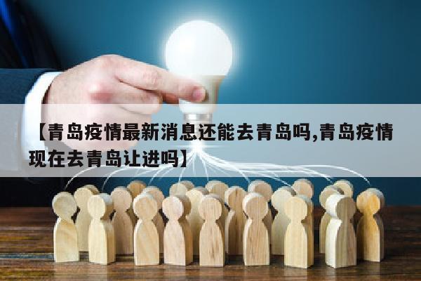 【青岛疫情最新消息还能去青岛吗,青岛疫情现在去青岛让进吗】