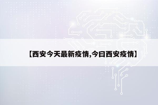 【西安今天最新疫情,今曰西安疫情】