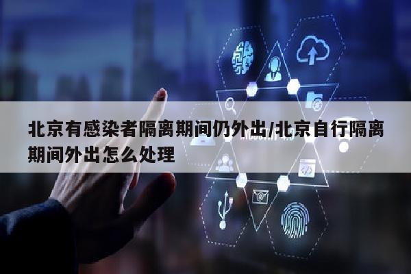 北京有感染者隔离期间仍外出/北京自行隔离期间外出怎么处理