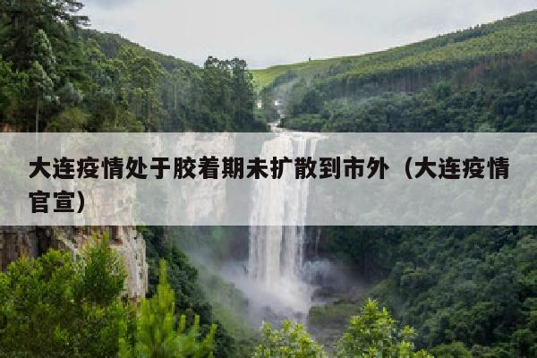 大连疫情处于胶着期未扩散到市外（大连疫情官宣）