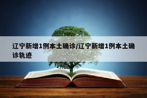 辽宁新增1例本土确诊/辽宁新增1例本土确诊轨迹