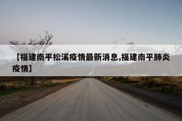 【福建南平松溪疫情最新消息,福建南平肺炎疫情】