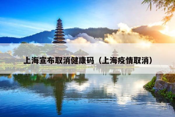 上海宣布取消健康码（上海疫情取消）