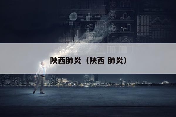 陕西肺炎（陕西 肺炎）