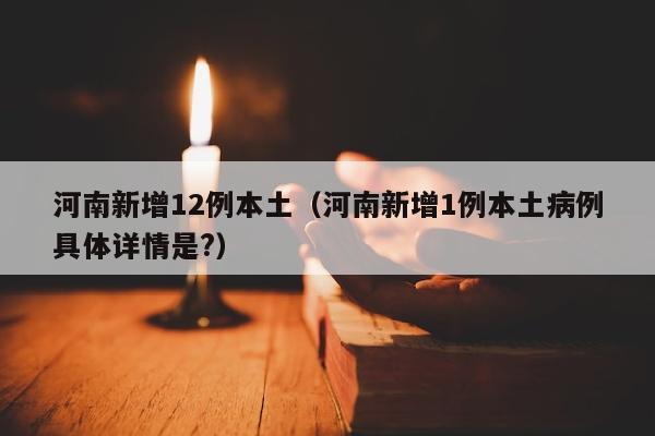 河南新增12例本土（河南新增1例本土病例具体详情是?）