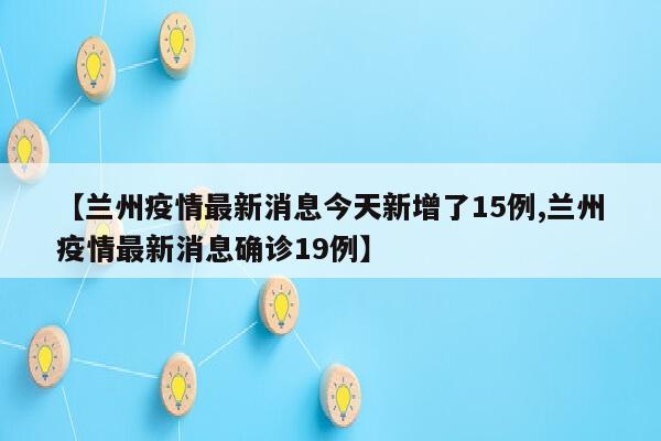 【兰州疫情最新消息今天新增了15例,兰州疫情最新消息确诊19例】