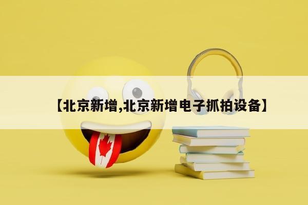 【北京新增,北京新增电子抓拍设备】