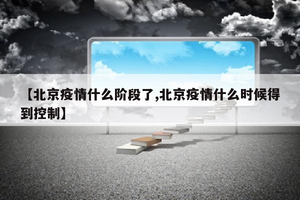 【北京疫情什么阶段了,北京疫情什么时候得到控制】