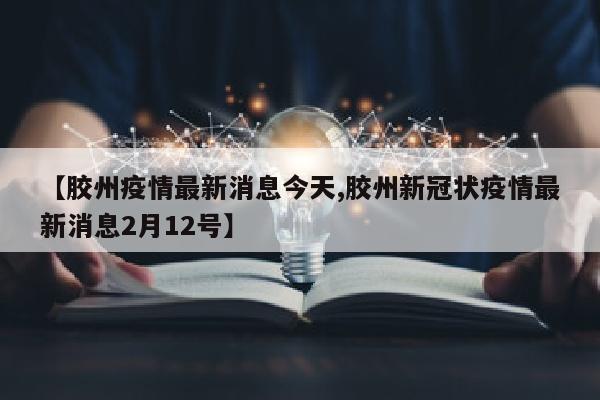【胶州疫情最新消息今天,胶州新冠状疫情最新消息2月12号】