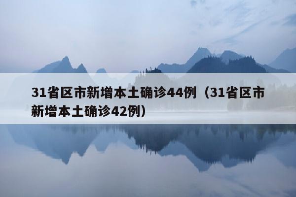 31省区市新增本土确诊44例（31省区市新增本土确诊42例）