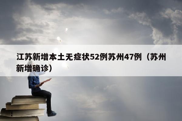 江苏新增本土无症状52例苏州47例（苏州新增确诊）