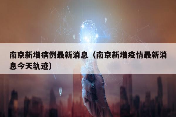 南京新增病例最新消息（南京新增疫情最新消息今天轨迹）