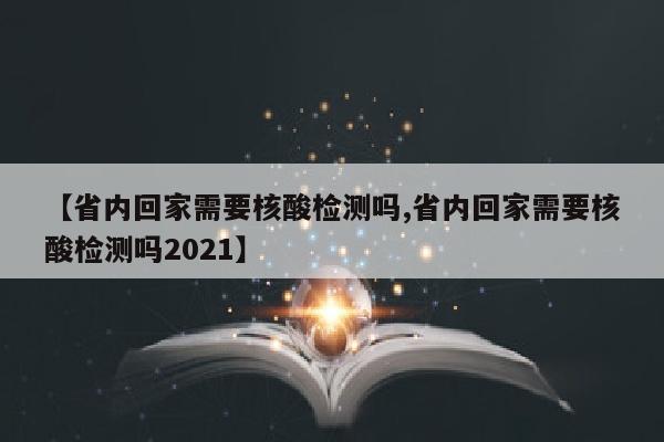 【省内回家需要核酸检测吗,省内回家需要核酸检测吗2021】